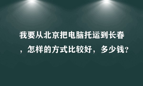 我要从北京把电脑托运到长春,怎样的方式比较好,多少钱?