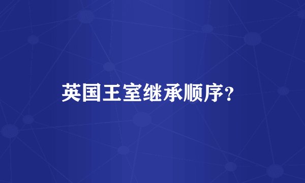 英国王室继承顺序？