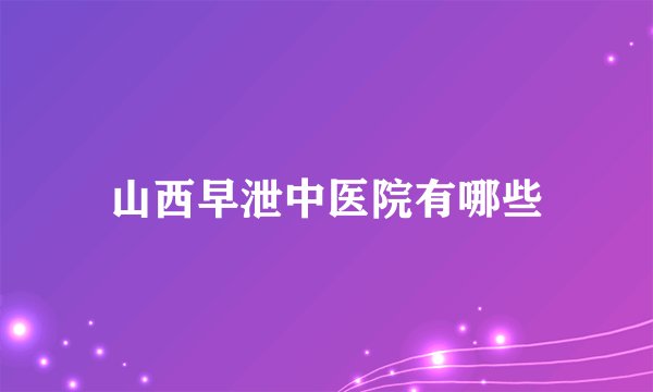 山西早泄中医院有哪些