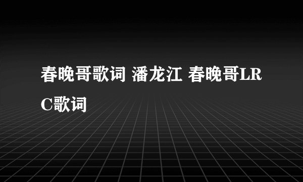 春晚哥歌词 潘龙江 春晚哥LRC歌词