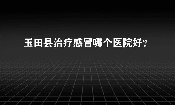 玉田县治疗感冒哪个医院好?
