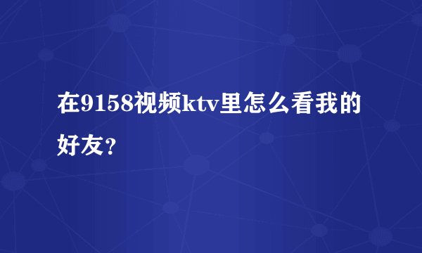 在9158视频ktv里怎么看我的好友？