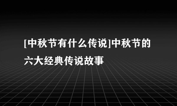 [中秋节有什么传说]中秋节的六大经典传说故事
