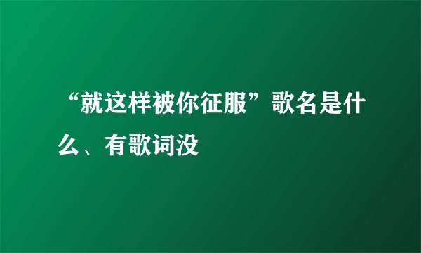 “就这样被你征服”歌名是什么、有歌词没