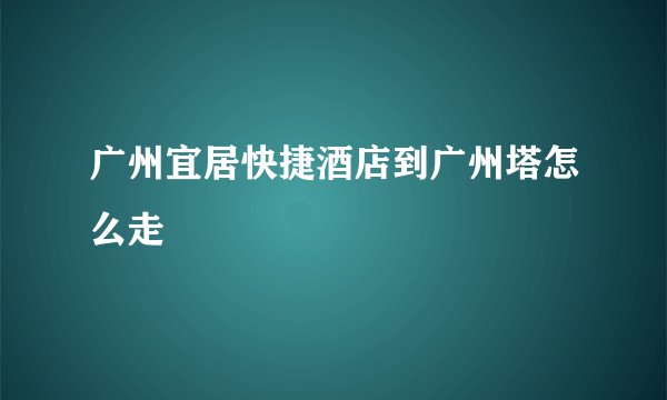 广州宜居快捷酒店到广州塔怎么走