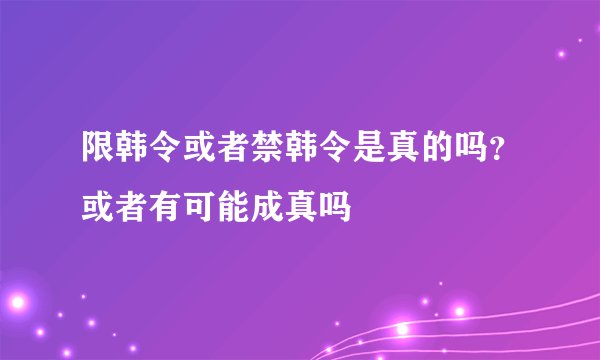 限韩令或者禁韩令是真的吗？或者有可能成真吗
