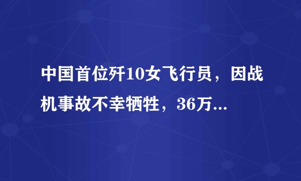 中国首位歼10女飞行员，因战机事故不幸牺牲，36万群众自发送行