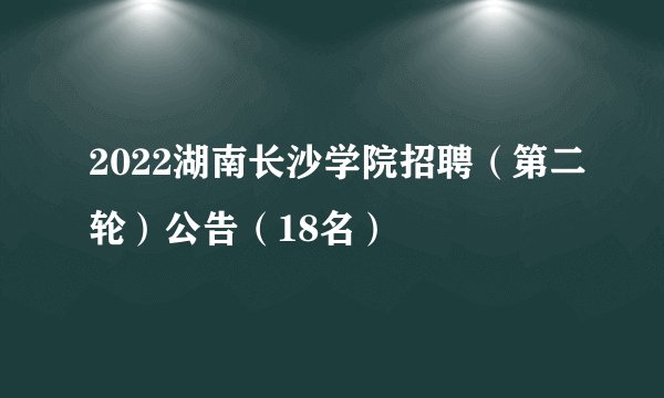 2022湖南长沙学院招聘（第二轮）公告（18名）