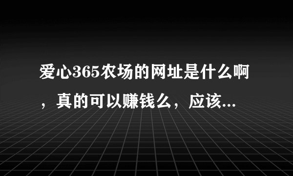 爱心365农场的网址是什么啊，真的可以赚钱么，应该用什么浏览器，IE7为什么上不了呢、答得全加分