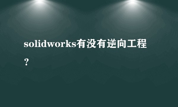 solidworks有没有逆向工程?
