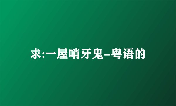 求:一屋哨牙鬼-粤语的