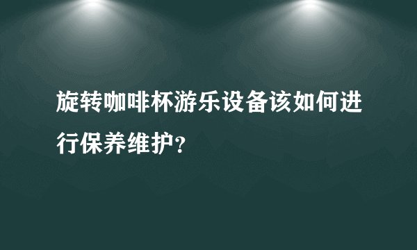 旋转咖啡杯游乐设备该如何进行保养维护？