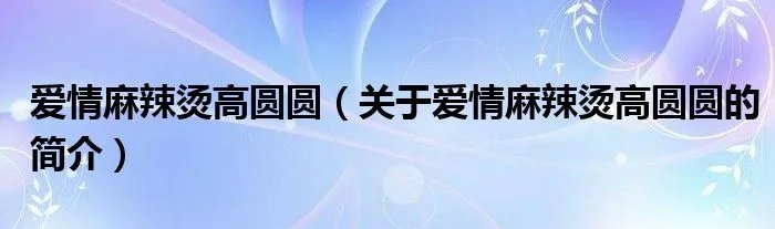 爱情麻辣烫高圆圆（关于爱情麻辣烫高圆圆的简介）
