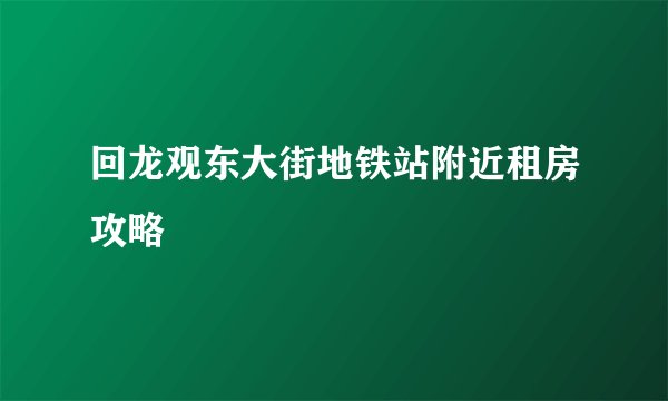 回龙观东大街地铁站附近租房攻略