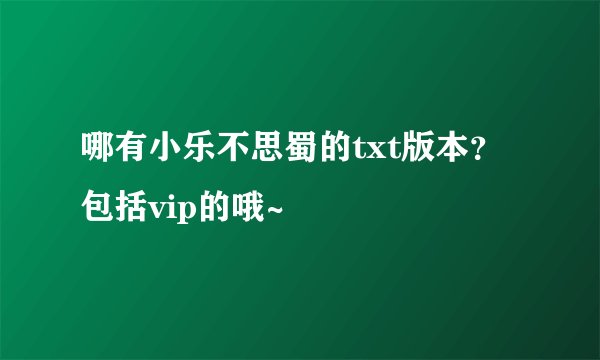 哪有小乐不思蜀的txt版本？包括vip的哦~