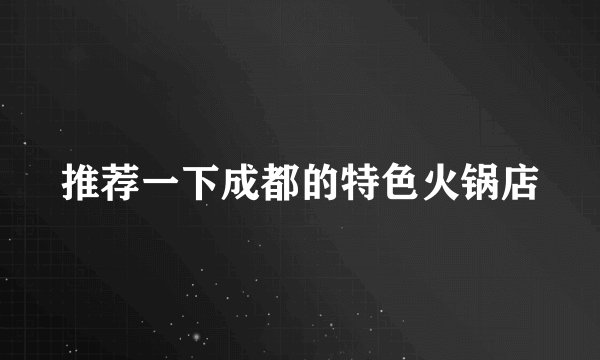 推荐一下成都的特色火锅店
