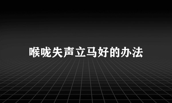 喉咙失声立马好的办法