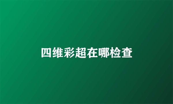 四维彩超在哪检查