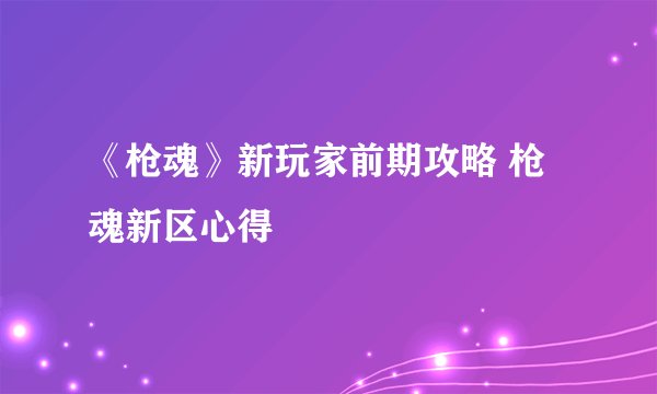 《枪魂》新玩家前期攻略 枪魂新区心得