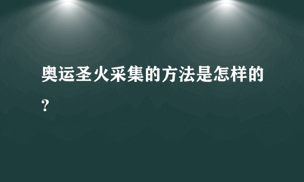 奥运圣火采集的方法是怎样的？