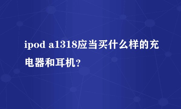 ipod a1318应当买什么样的充电器和耳机？
