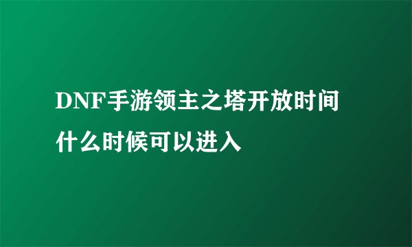 DNF手游领主之塔开放时间 什么时候可以进入