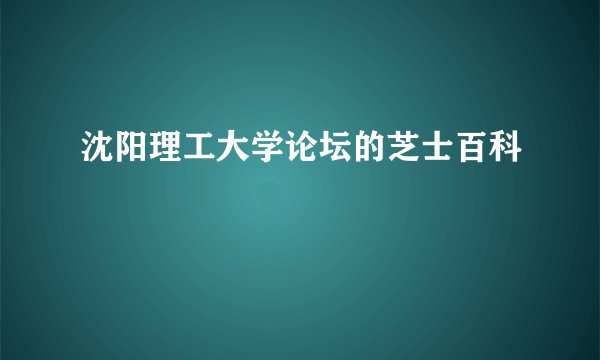 沈阳理工大学论坛的芝士百科