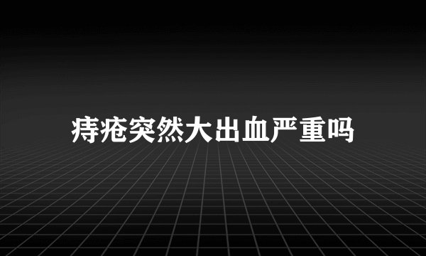 痔疮突然大出血严重吗