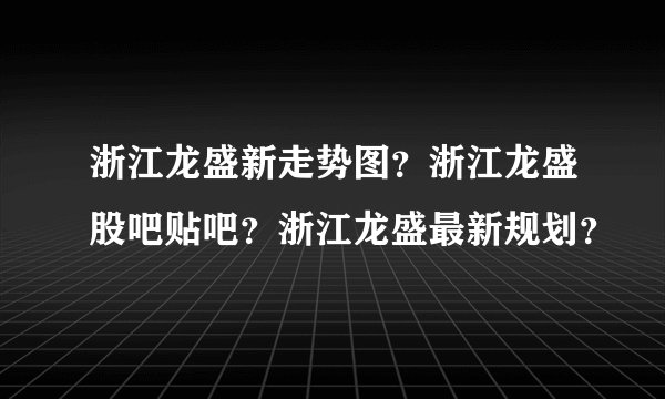浙江龙盛新走势图？浙江龙盛股吧贴吧？浙江龙盛最新规划？