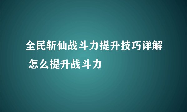 全民斩仙战斗力提升技巧详解 怎么提升战斗力