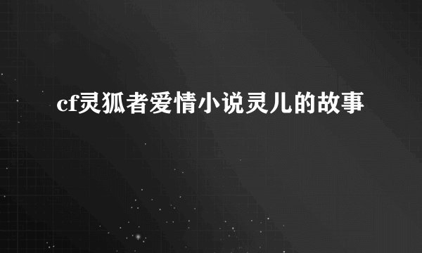 cf灵狐者爱情小说灵儿的故事