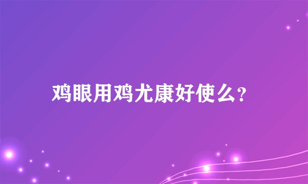 鸡眼用鸡尤康好使么?