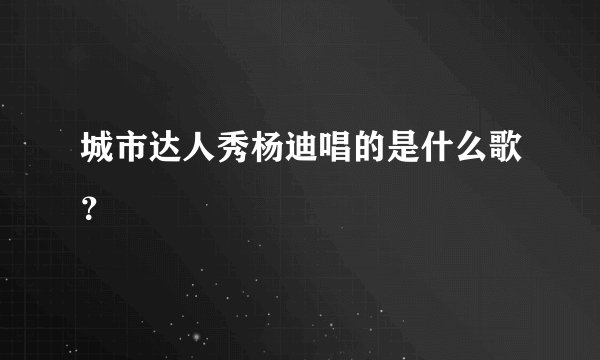 城市达人秀杨迪唱的是什么歌？
