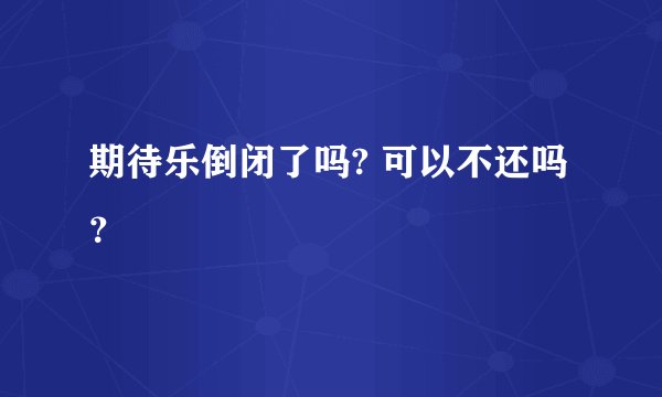 期待乐倒闭了吗? 可以不还吗？