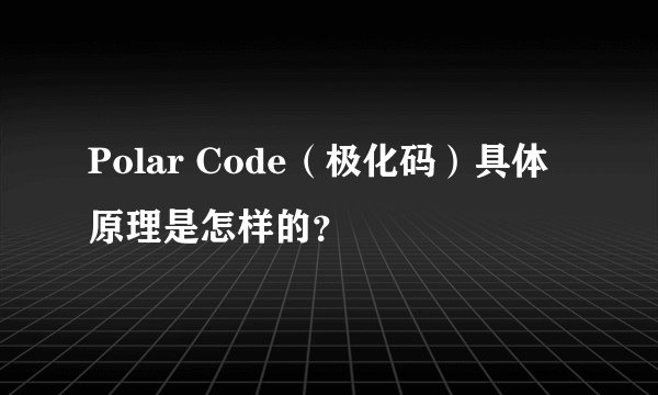 Polar Code（极化码）具体原理是怎样的？