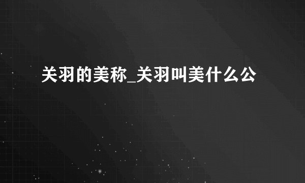 关羽的美称_关羽叫美什么公