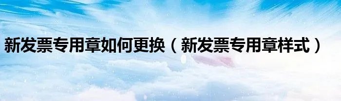新发票专用章如何更换（新发票专用章样式）