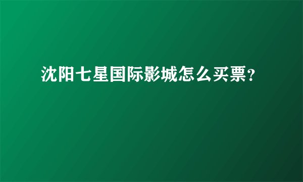 沈阳七星国际影城怎么买票？