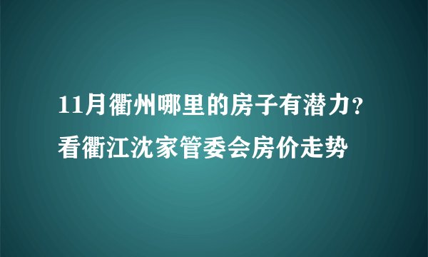 11月衢州哪里的房子有潜力？看衢江沈家管委会房价走势