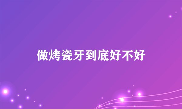 做烤瓷牙到底好不好