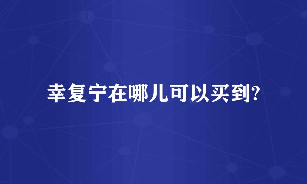 幸复宁在哪儿可以买到?
