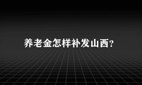 养老金怎样补发山西？