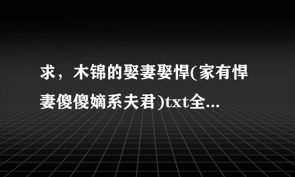求，木锦的娶妻娶悍(家有悍妻傻傻嫡系夫君)txt全本小说？