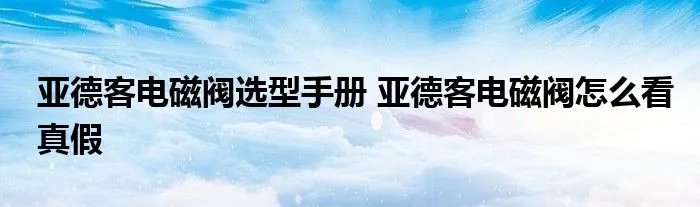 亚德客电磁阀选型手册 亚德客电磁阀怎么看真假