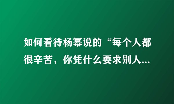 如何看待杨幂说的“每个人都很辛苦，你凭什么要求别人了解你的辛苦”这句话？