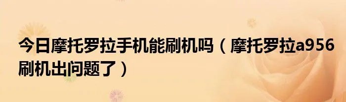 今日摩托罗拉手机能刷机吗（摩托罗拉a956刷机出问题了）