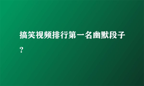 搞笑视频排行第一名幽默段子?