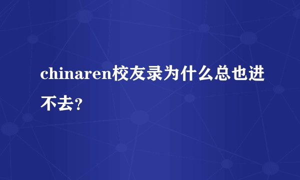 chinaren校友录为什么总也进不去?