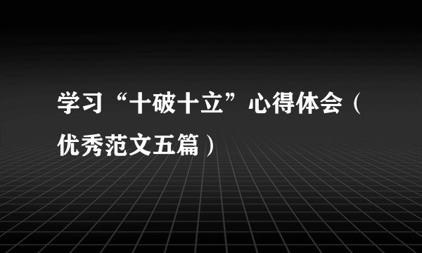 学习“十破十立”心得体会（优秀范文五篇）