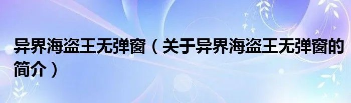 异界海盗王无弹窗（关于异界海盗王无弹窗的简介）